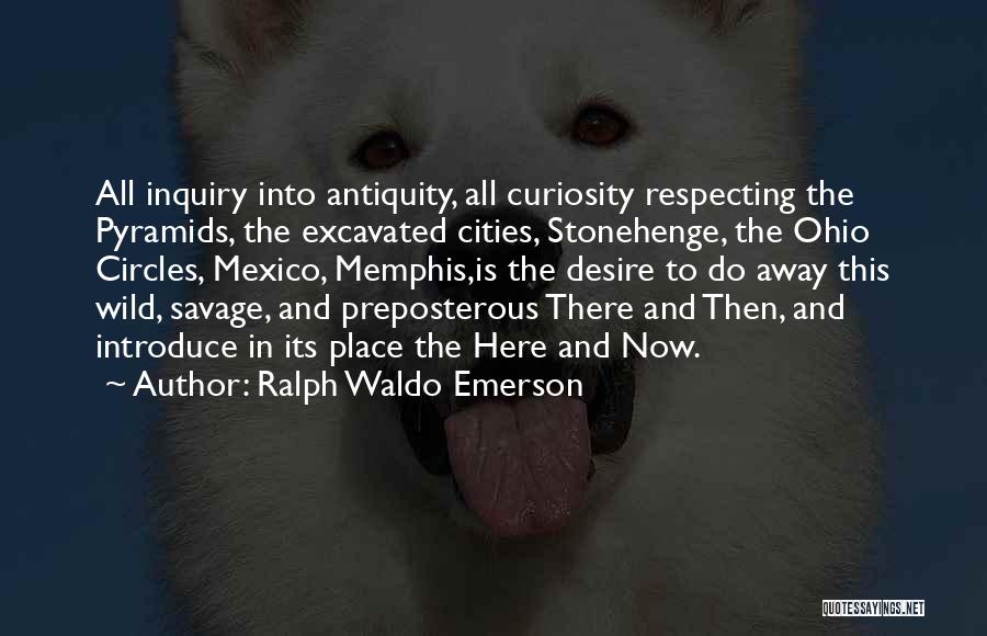 Ralph Waldo Emerson Quotes: All Inquiry Into Antiquity, All Curiosity Respecting The Pyramids, The Excavated Cities, Stonehenge, The Ohio Circles, Mexico, Memphis,is The Desire