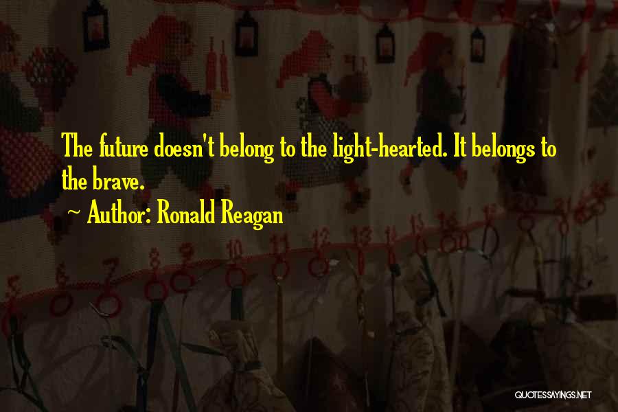 Ronald Reagan Quotes: The Future Doesn't Belong To The Light-hearted. It Belongs To The Brave.