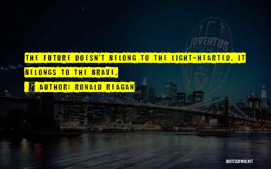 Ronald Reagan Quotes: The Future Doesn't Belong To The Light-hearted. It Belongs To The Brave.