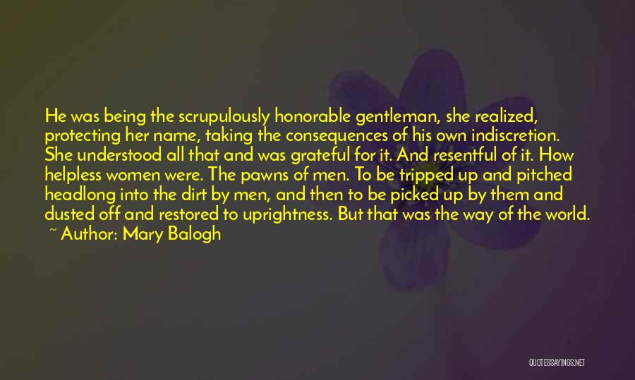 Mary Balogh Quotes: He Was Being The Scrupulously Honorable Gentleman, She Realized, Protecting Her Name, Taking The Consequences Of His Own Indiscretion. She