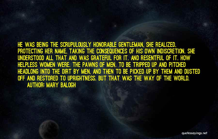 Mary Balogh Quotes: He Was Being The Scrupulously Honorable Gentleman, She Realized, Protecting Her Name, Taking The Consequences Of His Own Indiscretion. She