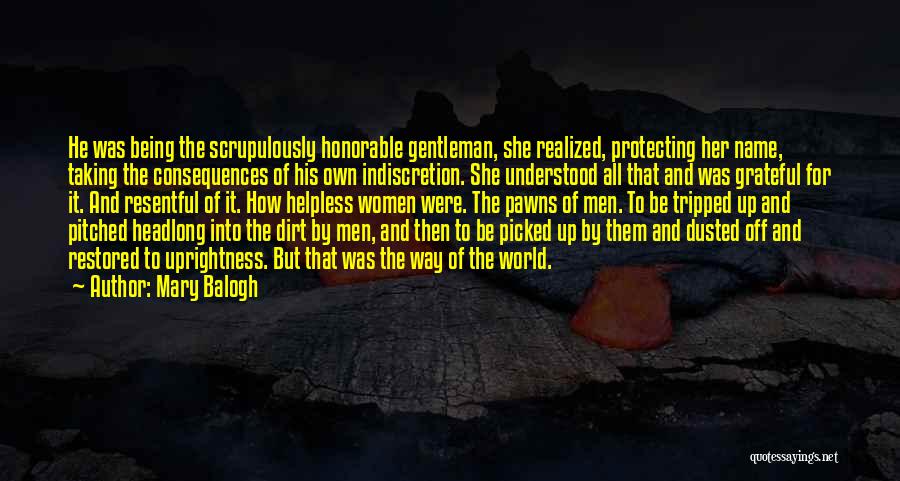 Mary Balogh Quotes: He Was Being The Scrupulously Honorable Gentleman, She Realized, Protecting Her Name, Taking The Consequences Of His Own Indiscretion. She