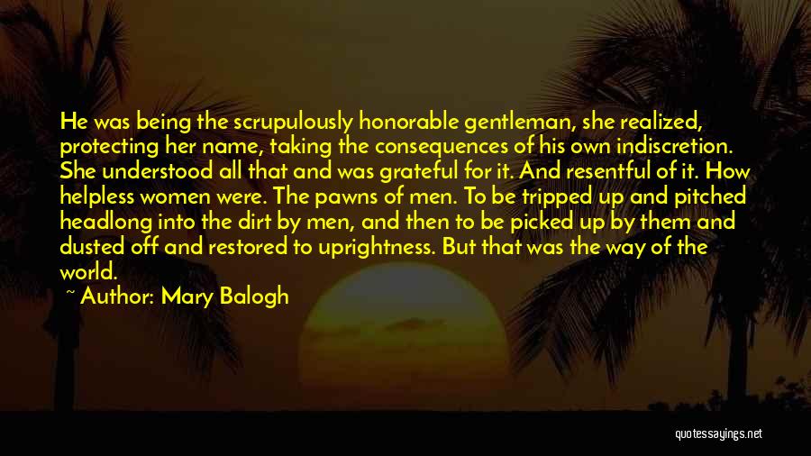 Mary Balogh Quotes: He Was Being The Scrupulously Honorable Gentleman, She Realized, Protecting Her Name, Taking The Consequences Of His Own Indiscretion. She