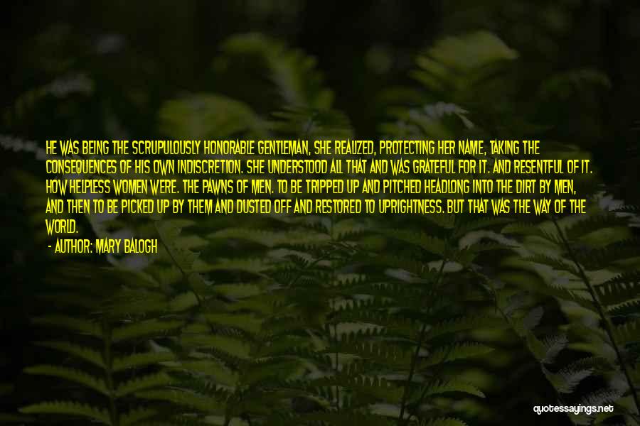 Mary Balogh Quotes: He Was Being The Scrupulously Honorable Gentleman, She Realized, Protecting Her Name, Taking The Consequences Of His Own Indiscretion. She