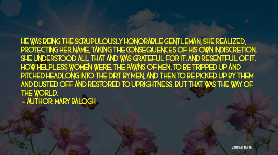 Mary Balogh Quotes: He Was Being The Scrupulously Honorable Gentleman, She Realized, Protecting Her Name, Taking The Consequences Of His Own Indiscretion. She