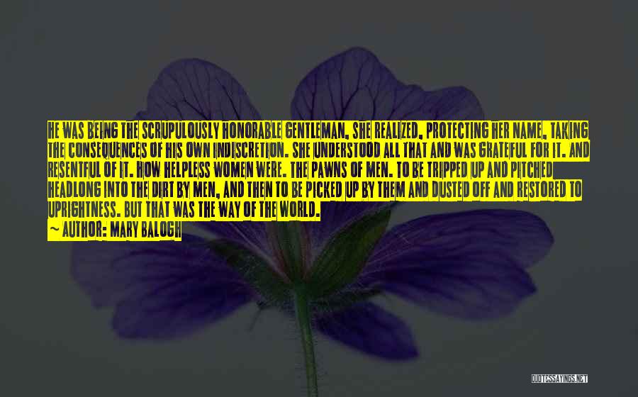 Mary Balogh Quotes: He Was Being The Scrupulously Honorable Gentleman, She Realized, Protecting Her Name, Taking The Consequences Of His Own Indiscretion. She