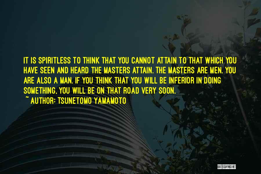 Tsunetomo Yamamoto Quotes: It Is Spiritless To Think That You Cannot Attain To That Which You Have Seen And Heard The Masters Attain.