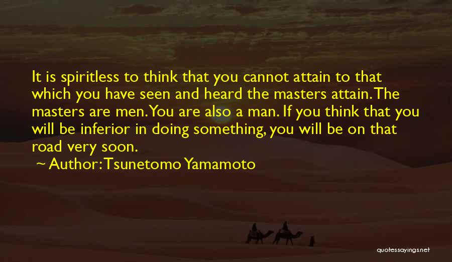 Tsunetomo Yamamoto Quotes: It Is Spiritless To Think That You Cannot Attain To That Which You Have Seen And Heard The Masters Attain.