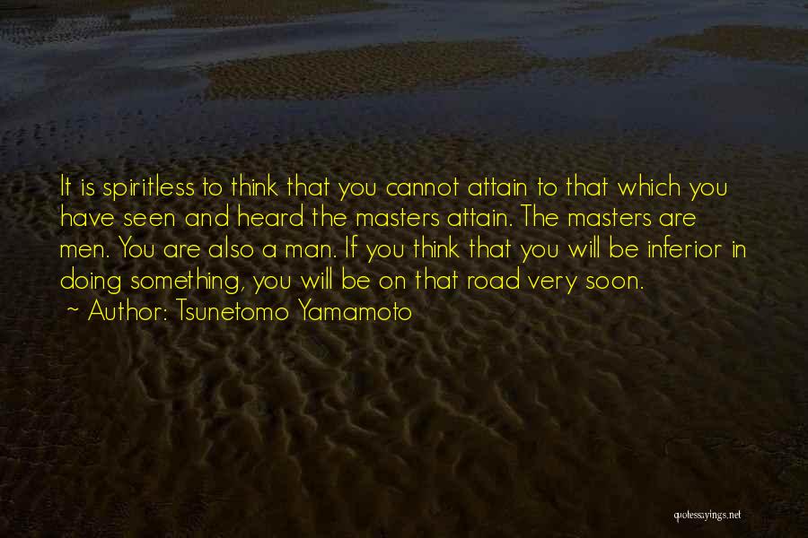 Tsunetomo Yamamoto Quotes: It Is Spiritless To Think That You Cannot Attain To That Which You Have Seen And Heard The Masters Attain.