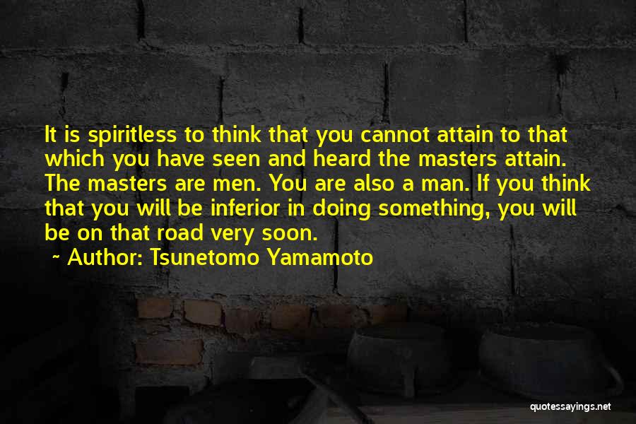Tsunetomo Yamamoto Quotes: It Is Spiritless To Think That You Cannot Attain To That Which You Have Seen And Heard The Masters Attain.