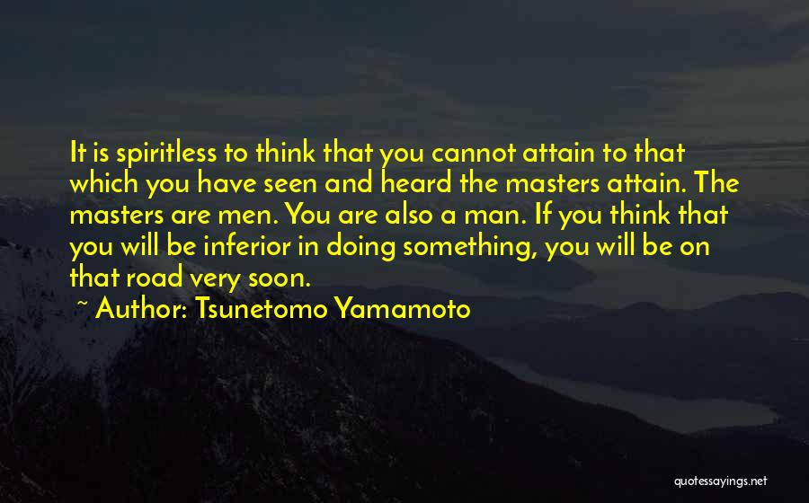 Tsunetomo Yamamoto Quotes: It Is Spiritless To Think That You Cannot Attain To That Which You Have Seen And Heard The Masters Attain.