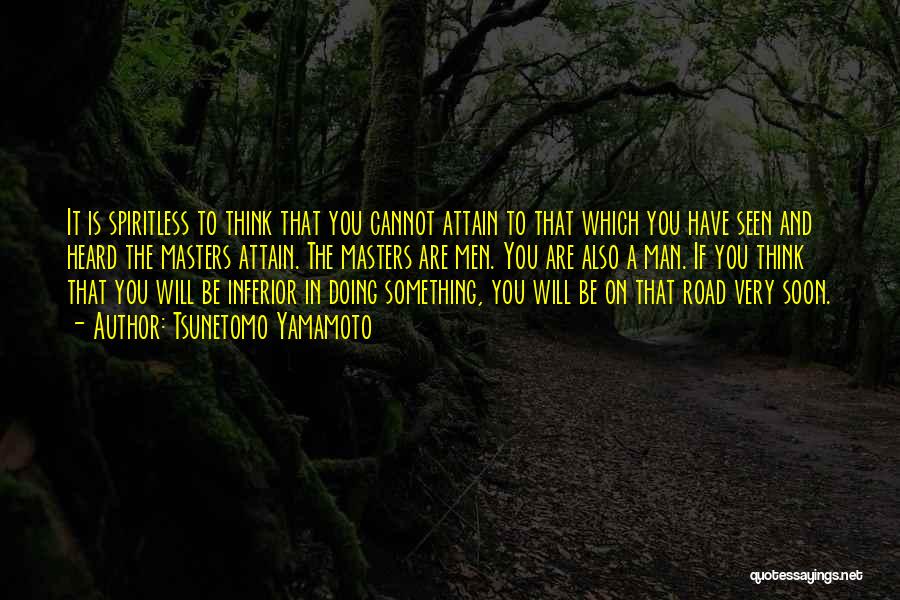 Tsunetomo Yamamoto Quotes: It Is Spiritless To Think That You Cannot Attain To That Which You Have Seen And Heard The Masters Attain.