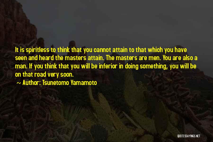 Tsunetomo Yamamoto Quotes: It Is Spiritless To Think That You Cannot Attain To That Which You Have Seen And Heard The Masters Attain.