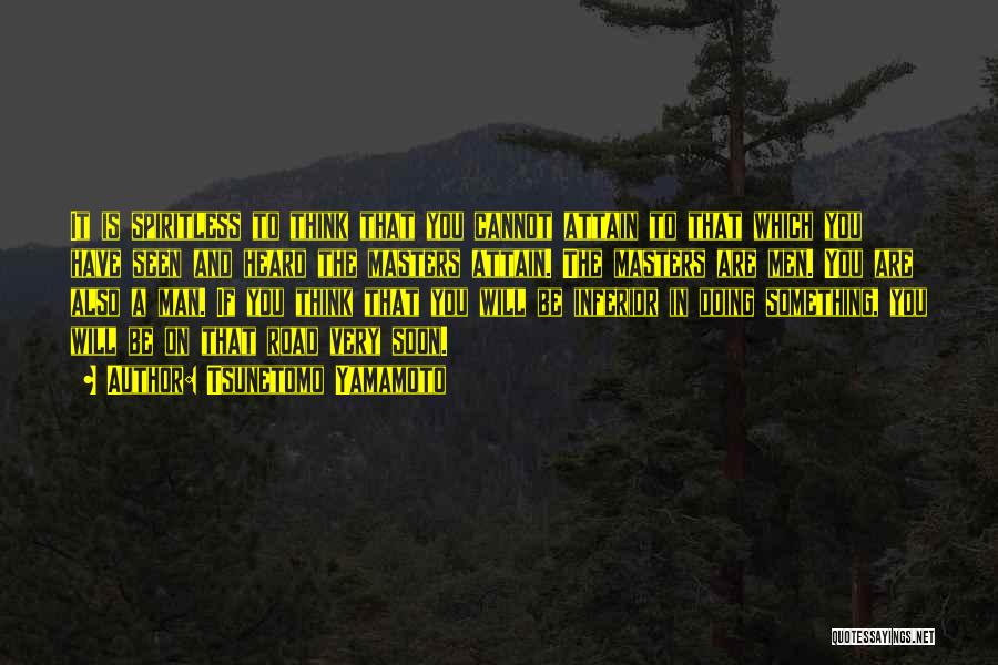 Tsunetomo Yamamoto Quotes: It Is Spiritless To Think That You Cannot Attain To That Which You Have Seen And Heard The Masters Attain.