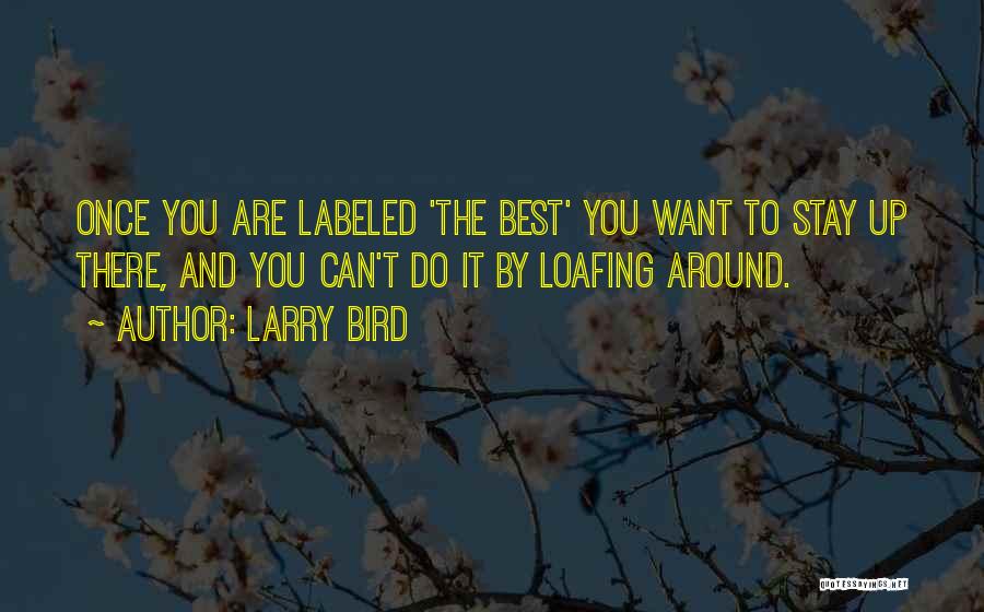 Larry Bird Quotes: Once You Are Labeled 'the Best' You Want To Stay Up There, And You Can't Do It By Loafing Around.