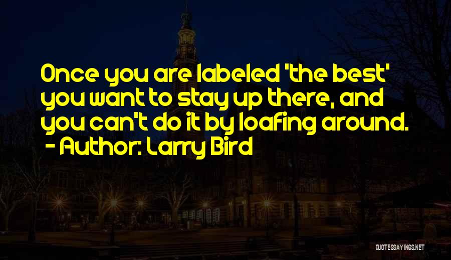 Larry Bird Quotes: Once You Are Labeled 'the Best' You Want To Stay Up There, And You Can't Do It By Loafing Around.