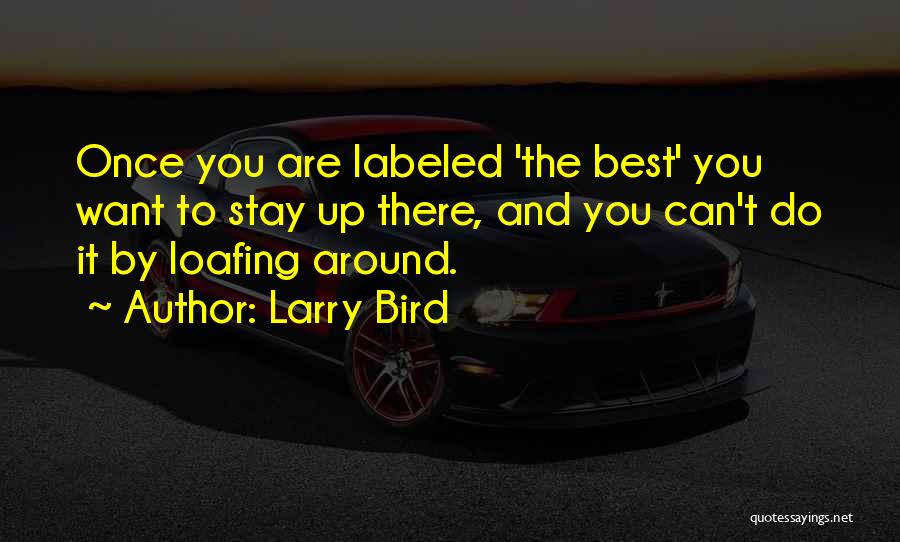 Larry Bird Quotes: Once You Are Labeled 'the Best' You Want To Stay Up There, And You Can't Do It By Loafing Around.