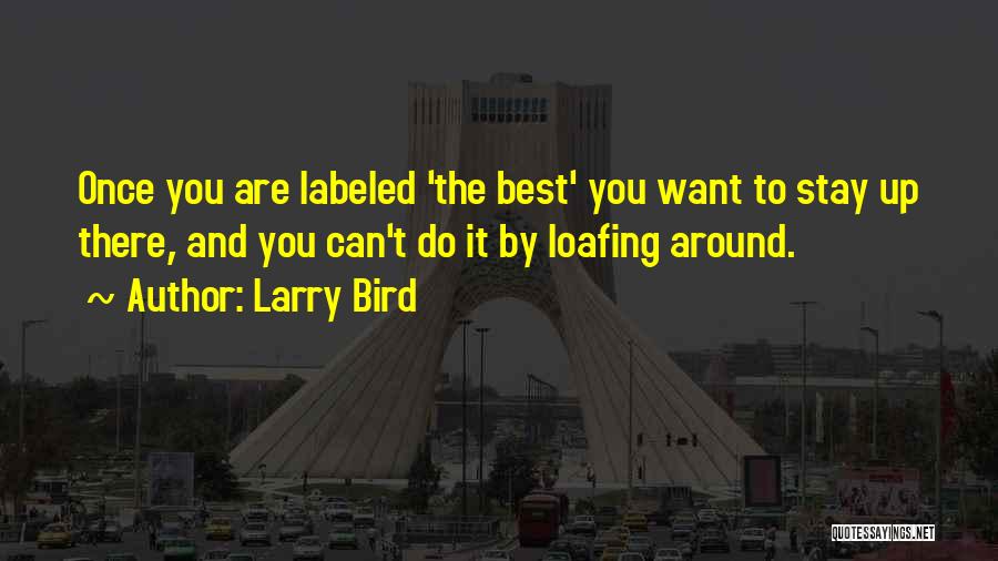 Larry Bird Quotes: Once You Are Labeled 'the Best' You Want To Stay Up There, And You Can't Do It By Loafing Around.