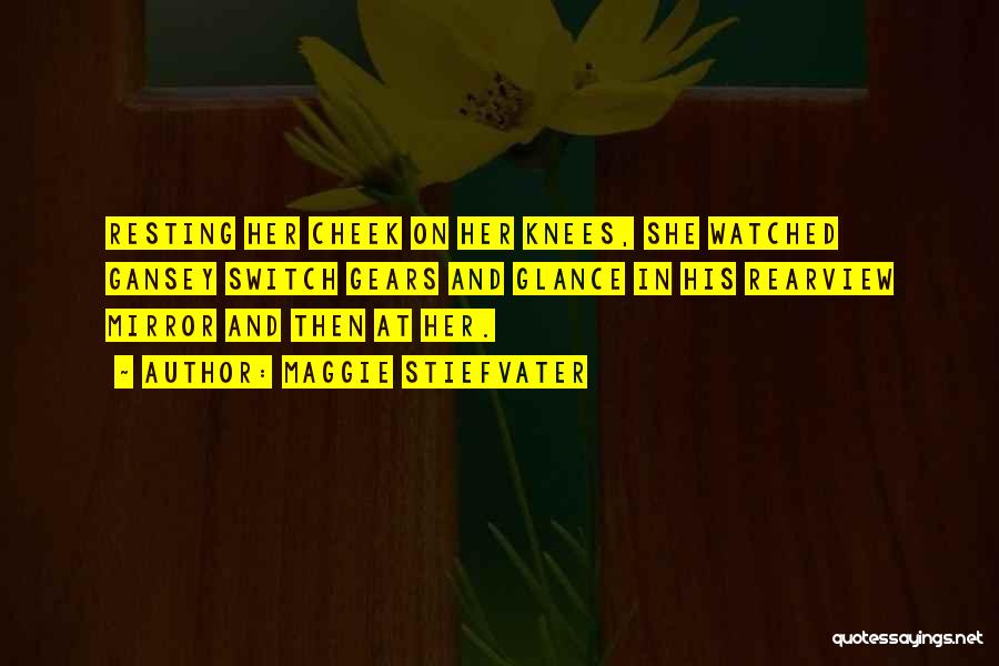 Maggie Stiefvater Quotes: Resting Her Cheek On Her Knees, She Watched Gansey Switch Gears And Glance In His Rearview Mirror And Then At