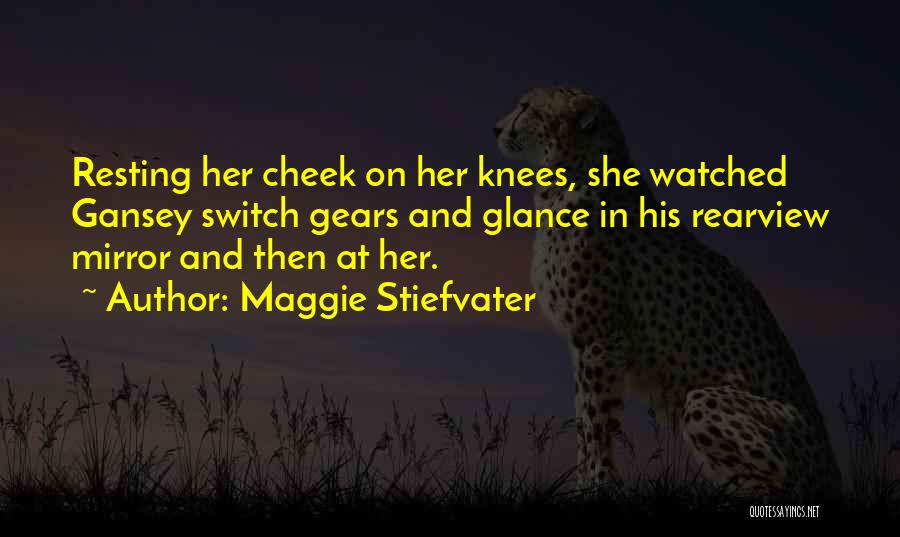 Maggie Stiefvater Quotes: Resting Her Cheek On Her Knees, She Watched Gansey Switch Gears And Glance In His Rearview Mirror And Then At