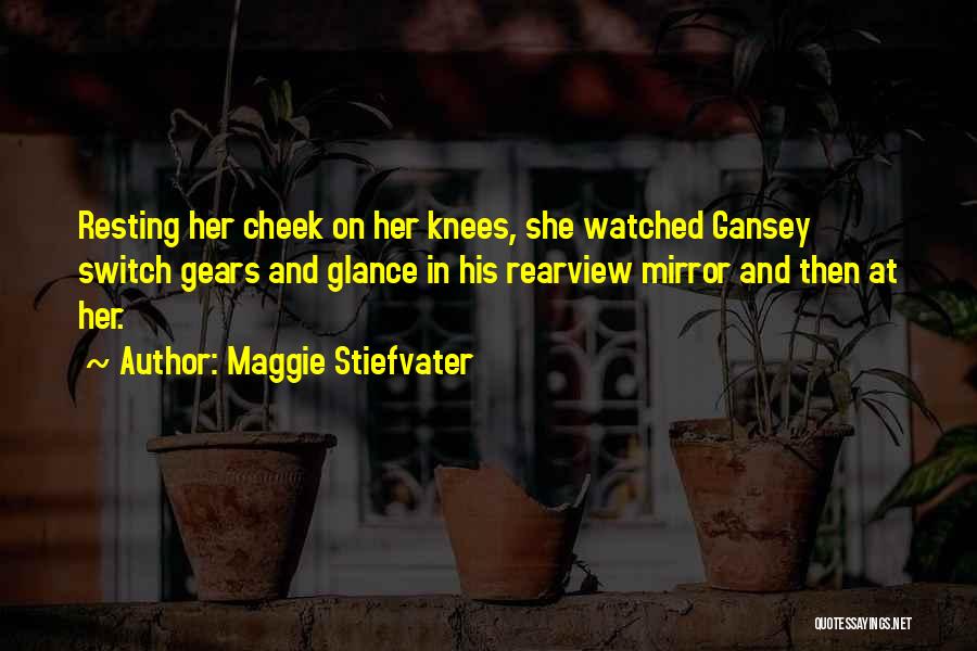 Maggie Stiefvater Quotes: Resting Her Cheek On Her Knees, She Watched Gansey Switch Gears And Glance In His Rearview Mirror And Then At