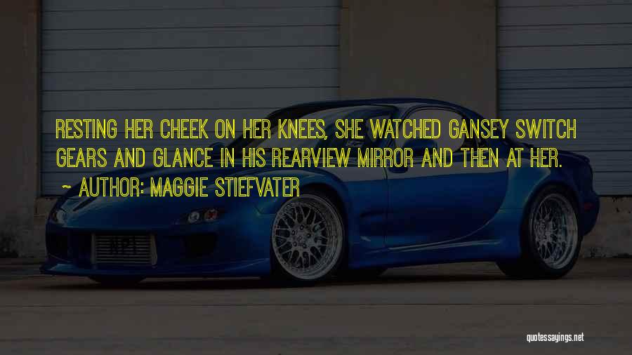Maggie Stiefvater Quotes: Resting Her Cheek On Her Knees, She Watched Gansey Switch Gears And Glance In His Rearview Mirror And Then At
