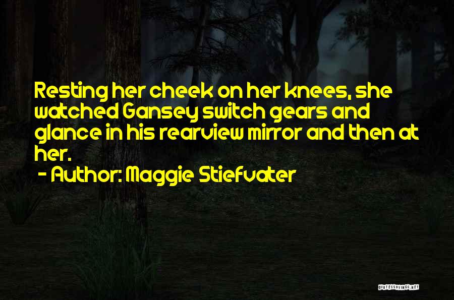 Maggie Stiefvater Quotes: Resting Her Cheek On Her Knees, She Watched Gansey Switch Gears And Glance In His Rearview Mirror And Then At