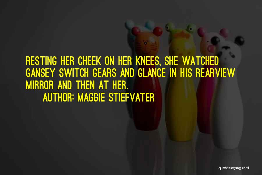 Maggie Stiefvater Quotes: Resting Her Cheek On Her Knees, She Watched Gansey Switch Gears And Glance In His Rearview Mirror And Then At
