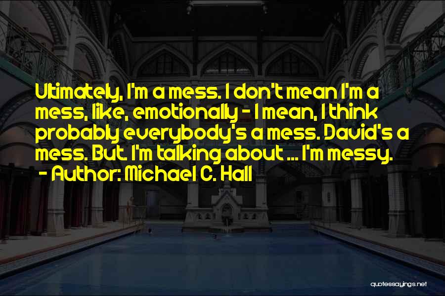 Michael C. Hall Quotes: Ultimately, I'm A Mess. I Don't Mean I'm A Mess, Like, Emotionally - I Mean, I Think Probably Everybody's A
