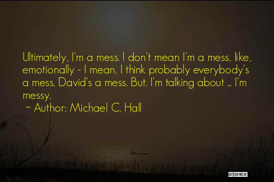 Michael C. Hall Quotes: Ultimately, I'm A Mess. I Don't Mean I'm A Mess, Like, Emotionally - I Mean, I Think Probably Everybody's A