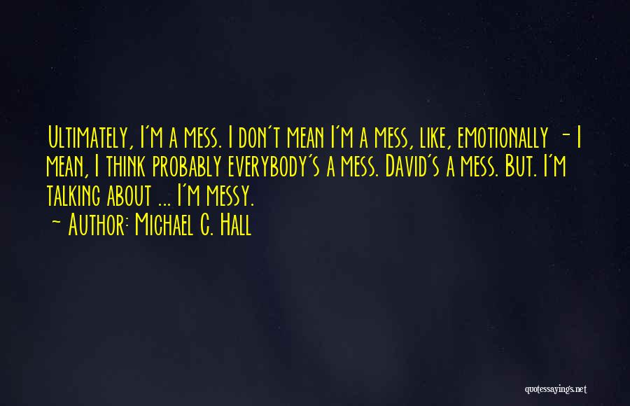 Michael C. Hall Quotes: Ultimately, I'm A Mess. I Don't Mean I'm A Mess, Like, Emotionally - I Mean, I Think Probably Everybody's A