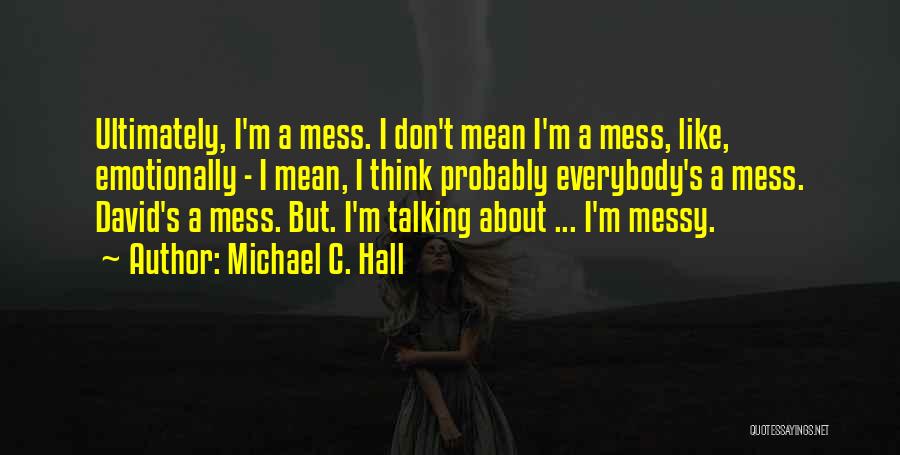 Michael C. Hall Quotes: Ultimately, I'm A Mess. I Don't Mean I'm A Mess, Like, Emotionally - I Mean, I Think Probably Everybody's A