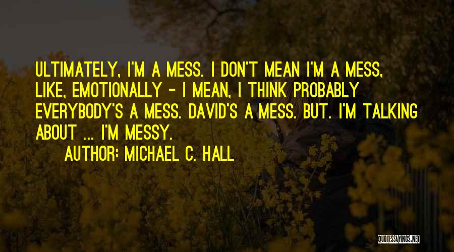 Michael C. Hall Quotes: Ultimately, I'm A Mess. I Don't Mean I'm A Mess, Like, Emotionally - I Mean, I Think Probably Everybody's A