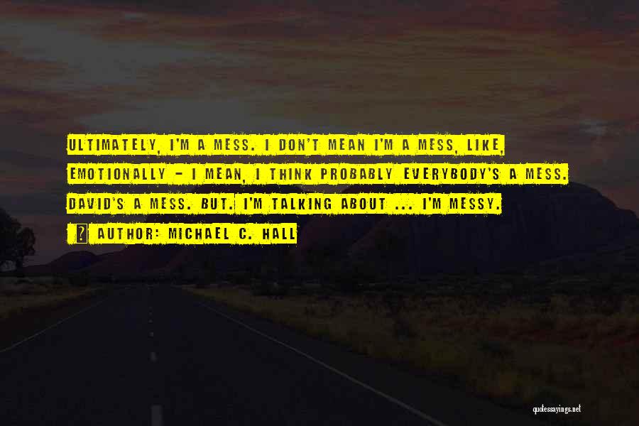 Michael C. Hall Quotes: Ultimately, I'm A Mess. I Don't Mean I'm A Mess, Like, Emotionally - I Mean, I Think Probably Everybody's A