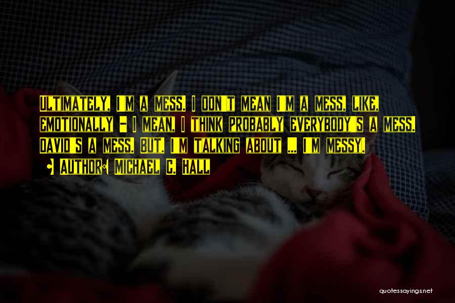 Michael C. Hall Quotes: Ultimately, I'm A Mess. I Don't Mean I'm A Mess, Like, Emotionally - I Mean, I Think Probably Everybody's A