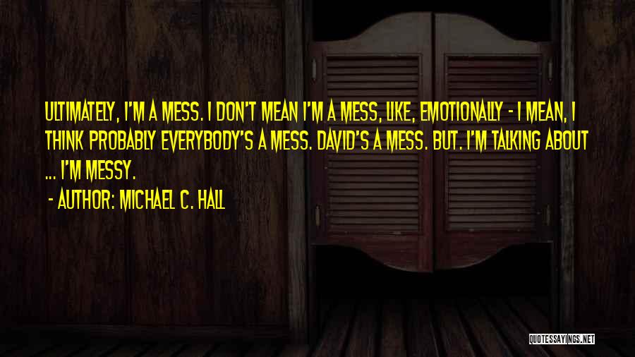 Michael C. Hall Quotes: Ultimately, I'm A Mess. I Don't Mean I'm A Mess, Like, Emotionally - I Mean, I Think Probably Everybody's A