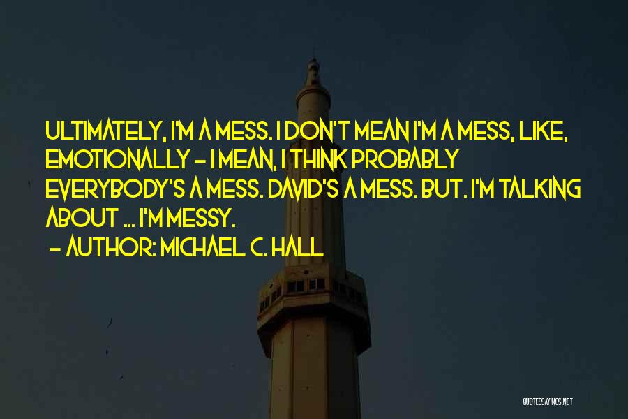 Michael C. Hall Quotes: Ultimately, I'm A Mess. I Don't Mean I'm A Mess, Like, Emotionally - I Mean, I Think Probably Everybody's A