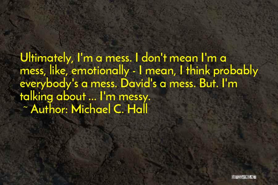 Michael C. Hall Quotes: Ultimately, I'm A Mess. I Don't Mean I'm A Mess, Like, Emotionally - I Mean, I Think Probably Everybody's A