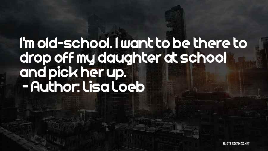 Lisa Loeb Quotes: I'm Old-school. I Want To Be There To Drop Off My Daughter At School And Pick Her Up.