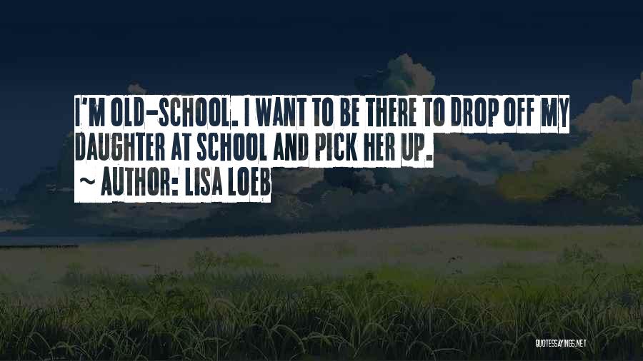 Lisa Loeb Quotes: I'm Old-school. I Want To Be There To Drop Off My Daughter At School And Pick Her Up.