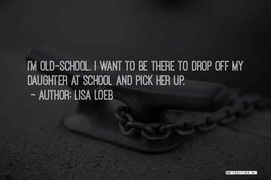 Lisa Loeb Quotes: I'm Old-school. I Want To Be There To Drop Off My Daughter At School And Pick Her Up.