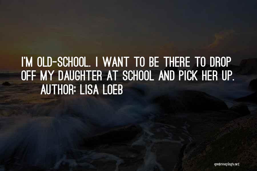Lisa Loeb Quotes: I'm Old-school. I Want To Be There To Drop Off My Daughter At School And Pick Her Up.