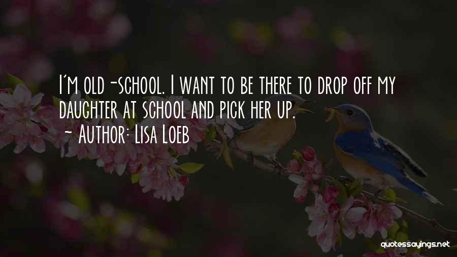 Lisa Loeb Quotes: I'm Old-school. I Want To Be There To Drop Off My Daughter At School And Pick Her Up.