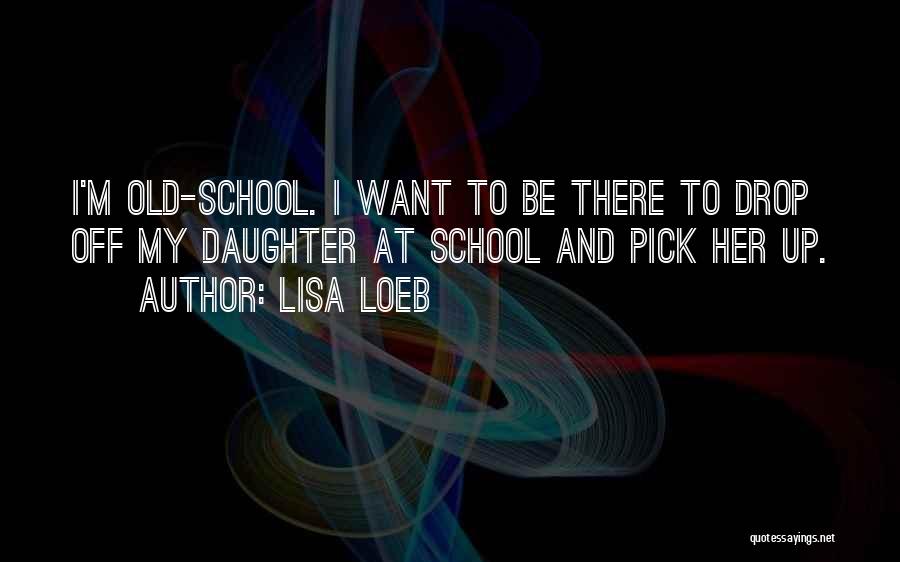 Lisa Loeb Quotes: I'm Old-school. I Want To Be There To Drop Off My Daughter At School And Pick Her Up.