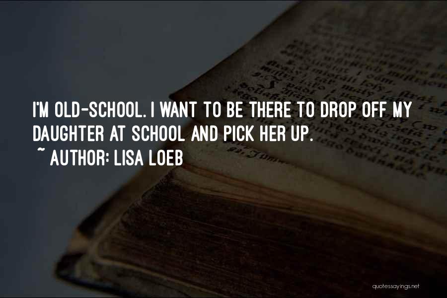 Lisa Loeb Quotes: I'm Old-school. I Want To Be There To Drop Off My Daughter At School And Pick Her Up.