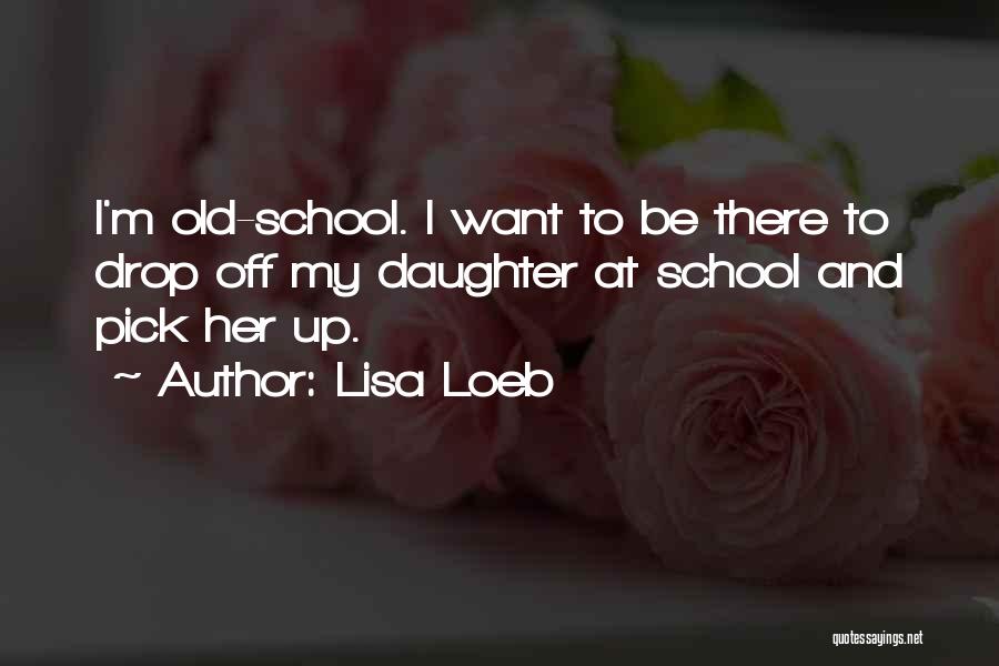 Lisa Loeb Quotes: I'm Old-school. I Want To Be There To Drop Off My Daughter At School And Pick Her Up.