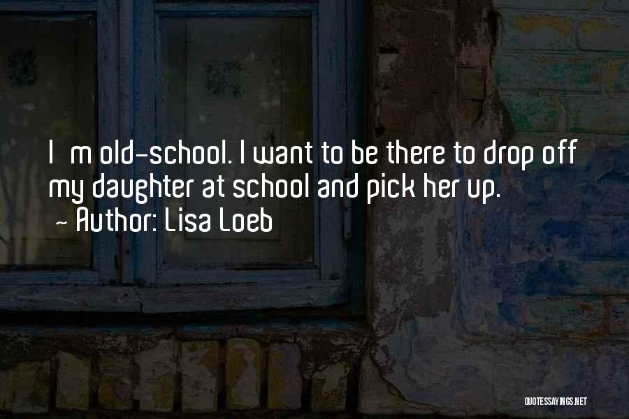 Lisa Loeb Quotes: I'm Old-school. I Want To Be There To Drop Off My Daughter At School And Pick Her Up.