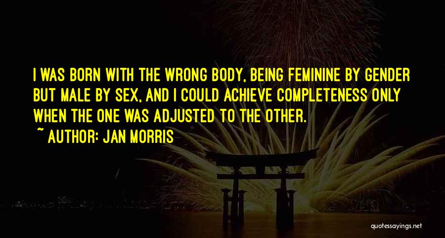 Jan Morris Quotes: I Was Born With The Wrong Body, Being Feminine By Gender But Male By Sex, And I Could Achieve Completeness