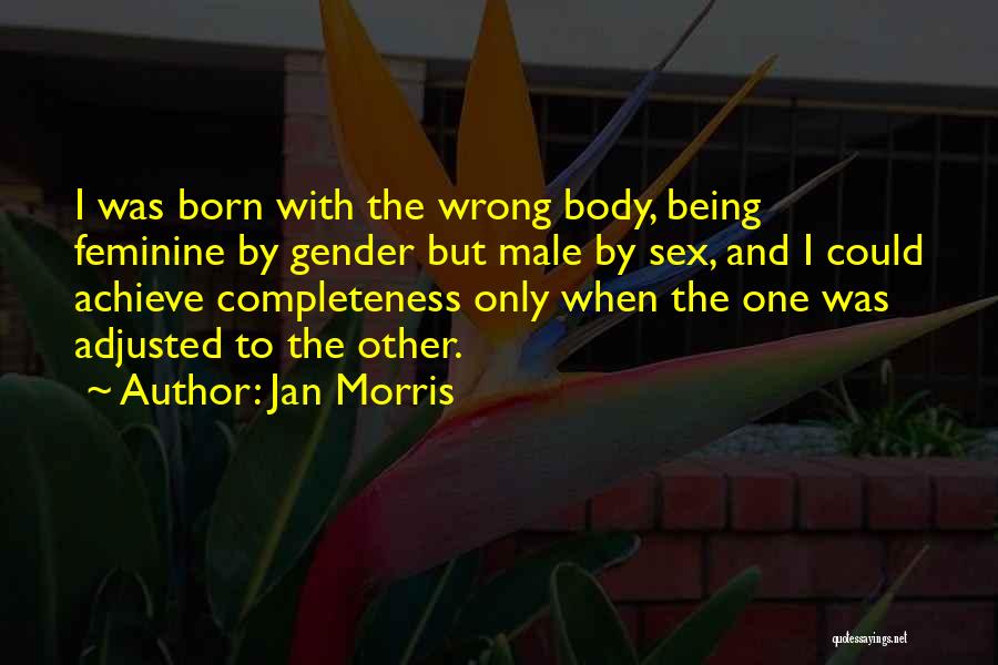 Jan Morris Quotes: I Was Born With The Wrong Body, Being Feminine By Gender But Male By Sex, And I Could Achieve Completeness