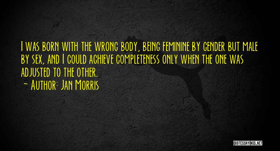 Jan Morris Quotes: I Was Born With The Wrong Body, Being Feminine By Gender But Male By Sex, And I Could Achieve Completeness